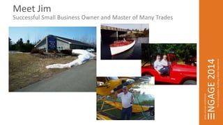 Meet Jim 
Successful Small Business Owner and Master of Many Trades 
 