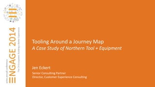 Tooling Around a Journey Map 
A Case Study of Northern Tool + Equipment 
Jen Eckert 
Senior Consulting Partner 
Director, Customer Experience Consulting 
 