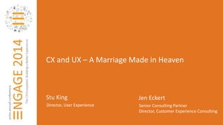 CX and UX – A Marriage Made in Heaven 
Stu King 
Director, User Experience 
Jen Eckert 
Senior Consulting Partner 
Director, Customer Experience Consulting 
 
