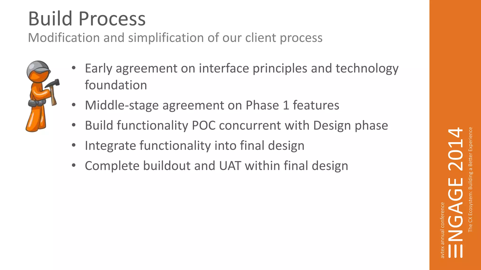 Build Process 
Modification and simplification of our client process 
• Early agreement on interface principles and technology 
foundation 
• Middle-stage agreement on Phase 1 features 
• Build functionality POC concurrent with Design phase 
• Integrate functionality into final design 
• Complete buildout and UAT within final design 
 