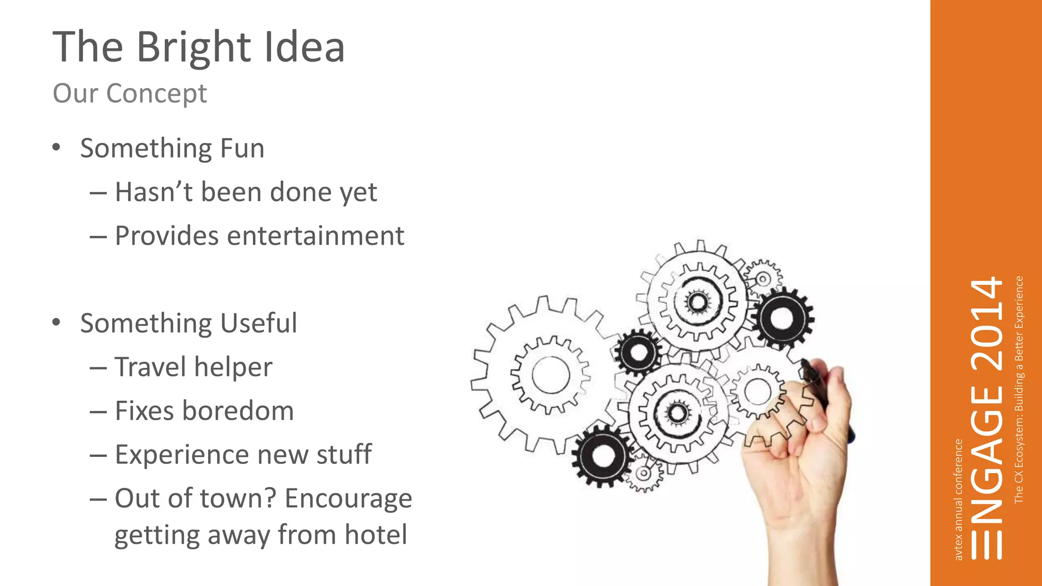 The Bright Idea 
Our Concept 
• Something Fun 
– Hasn’t been done yet 
– Provides entertainment 
• Something Useful 
– Travel helper 
– Fixes boredom 
– Experience new stuff 
– Out of town? Encourages 
getting away from hotel bar! 
 