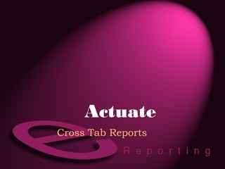 Actuate
Cross Tab Reports
 