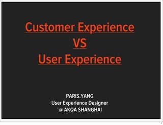Customer Experience
VS
User Experience
PARIS.YANG
User Experience Designer
@ AKQA SHANGHAI
1

 
