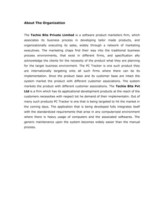 There are 5 types of users who can get immense benefits from system:
• The customer - seeking the loan and information related to banks and loans
• The administrator of loan agency who will take track the decision of bank to approve
or disapprove and also controls the overall system functionality
• The PickUp department users who picks up the details and documents from
customers
• The verification department user who make a physical verification of the details
submitted by the customer
• The legal department user who verifies the legality of the documents of the builder
and construction.
Technologies Used: J2Se, Servlets, JSP, JDBC and Java Script.
Chapter 2
 
