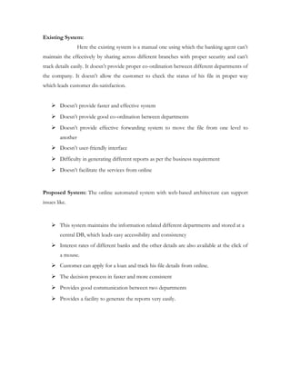 About The Organization
The Techie Bits Private Limited is a software product marketers firm, which
associates its business process in developing tailor made products, and
organizationally executing its sales, widely through a network of marketing
executives. The marketing chaps find their way into the traditional business
process environments, that exist in different firms, and specification ally
acknowledge the clients for the necessity of the product what they are planning
for the target business environment. The PC Tracker is one such product they
are internationally targeting onto all such firms where there can be its
implementation. Once the product base and its customer base are intact the
system market the product with different customer associations. The system
markets the product with different customer associations. The Techie Bits Pvt
Ltd is a firm which has its applicational development products at the reach of the
customers necessities with respect tot he demand of their implementatin. Out of
many such products PC Tracker is one that is being targeted to hit the market in
the coming days. The application that is being developed fully integrates itself
with the standardized requirements that arise in any computerized environment
where there is heavy usage of computers and the associated softwares. The
generic maintenance upon the system becomes widely easier than the manual
process.
 