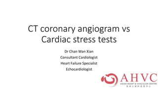 CT coronary angiogram vs
Cardiac stress tests
Dr Chan Wan Xian
Consultant Cardiologist
Heart Failure Specialist
Echocardiologist
 