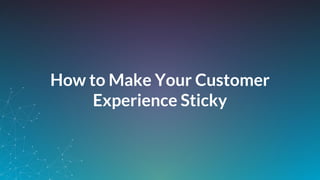 How to Make Your Customer
Experience Sticky
 