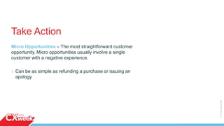 Take Action
Micro Opportunities – The most straightforward customer
opportunity. Micro opportunities usually involve a single
customer with a negative experience.
o Can be as simple as refunding a purchase or issuing an
apology
©2015QUALTRICSLLC.
 