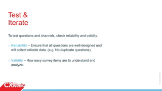 To test questions and channels, check reliability and validity.
o Reliability – Ensure that all questions are well-designed and
will collect reliable data. (e.g. No duplicate questions)
o Validity – How easy survey items are to understand and
analyze.
Test &
Iterate
©2015QUALTRICSLLC.
 