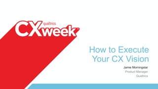 How to Execute
Your CX Vision
Jamie Morningstar
Product Manager
Qualtrics
 