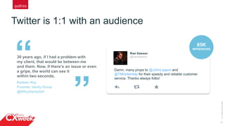 11
Twitter is 1:1 with an audience
©2015QUALTRICSLLC.
“30 years ago, if I had a problem with
my client, that would be between me
and them. Now, if there’s an issue or even
a gripe, the world can see it
within two seconds.
Karleen Roy
Founder, Vanity Group
@KRoyVanityGirl
Rian Dawson
@riandawson
Damn, many props to @JohnLegere and
@TMobileHelp for their speedy and reliable customer
service. Thanks always folks!
65K
IMPRESSIONS
”
 