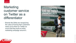 Marketing
customer service
on Twitter as a
differentiator
12
©2015QUALTRICSLLC.
Brands like Delta are recognizing
the value of having their customers
reach out to them on Twitter so
much that they built an entire
marketing campaign around it.
 