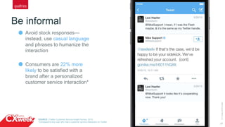 21
Be informal
©2015QUALTRICSLLC.
Avoid stock responses—
instead, use casual language
and phrases to humanize the
interaction
Consumers are 22% more
likely to be satisfied with a
brand after a personalized
customer service interaction*
SOURCE | Twitter Customer Service Insight Survey, 2015;
*Compared to any user who had a customer service interaction on Twitter
 