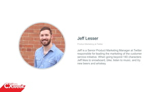 Jeff Lesser
Product Marketing at Twitter
Jeff is a Senior Product Marketing Manager at Twitter
responsible for leading the marketing of the customer
service initiative. When going beyond 140 characters
Jeff likes to snowboard, bike, listen to music, and try
new beers and whiskey.
 