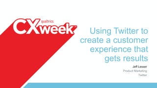 Using Twitter to
create a customer
experience that
gets results
Jeff Lesser
Product Marketing
Twitter
 