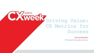 Driving Value:
CX Metrics for
Success
ClarissaValiquette
VP Research & Insights, Pearson
 