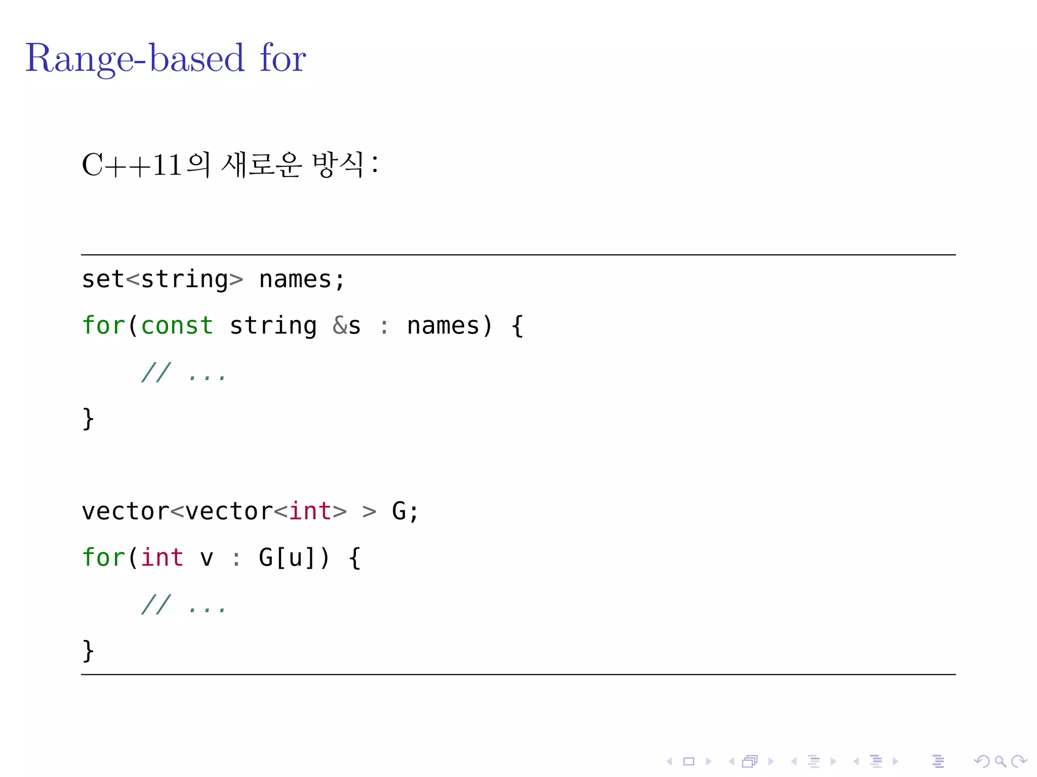 .
.
.
.
.
.
.
.
.
.
.
.
.
.
.
.
.
.
.
.
.
.
.
.
.
.
.
.
.
.
.
.
.
.
.
.
.
.
.
.
Range-based for
C++11의 새로운 방식:
set<string> names;
for(const string &s : names) {
// ...
}
vector<vector<int> > G;
for(int v : G[u]) {
// ...
}
 
