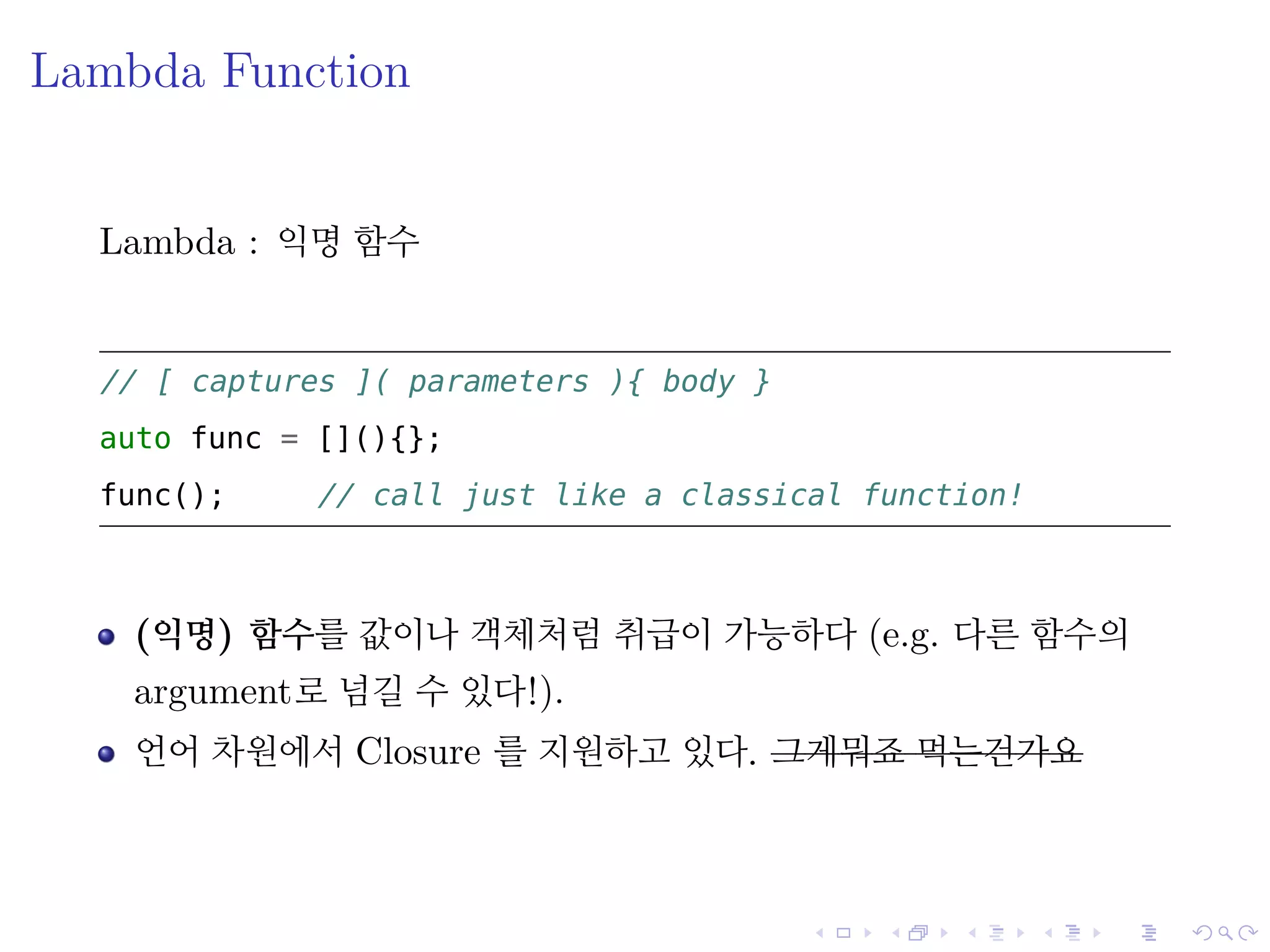 .
.
.
.
.
.
.
.
.
.
.
.
.
.
.
.
.
.
.
.
.
.
.
.
.
.
.
.
.
.
.
.
.
.
.
.
.
.
.
.
Lambda Function
Lambda : 익명 함수
// [ captures ]( parameters ){ body }
auto func = [](){};
func(); // call just like a classical function!
(익명) 함수를 값이나 객체처럼 취급이 가능하다 (e.g. 다른 함수의
argument로 넘길 수 있다!).
언어 차원에서 Closure 를 지원하고 있다. 그게뭐죠 먹는건가요
 