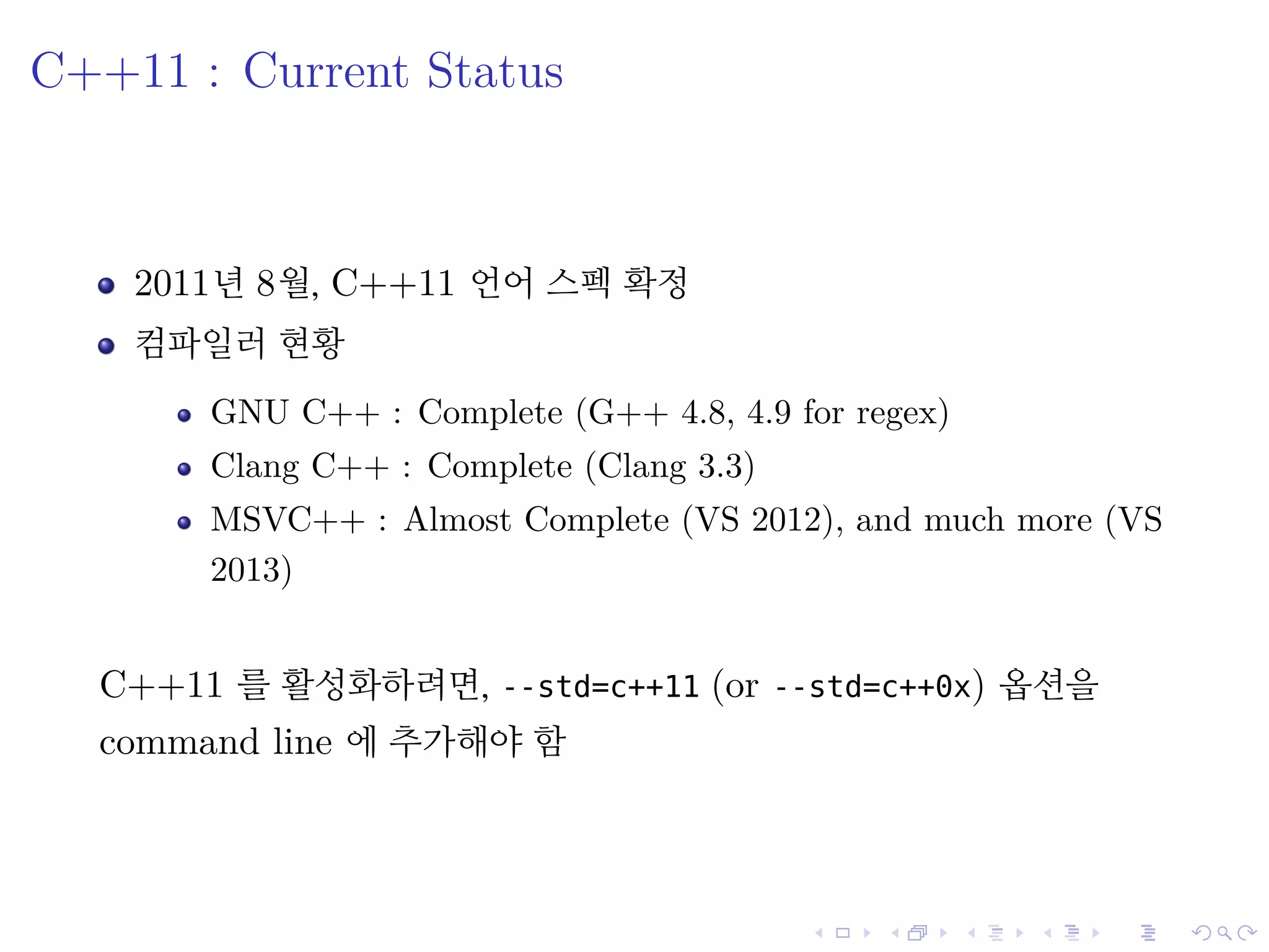 .
.
.
.
.
.
.
.
.
.
.
.
.
.
.
.
.
.
.
.
.
.
.
.
.
.
.
.
.
.
.
.
.
.
.
.
.
.
.
.
C++11 : Current Status
2011년 8월, C++11 언어 스펙 확정
컴파일러 현황
GNU C++ : Complete (G++ 4.8, 4.9 for regex)
Clang C++ : Complete (Clang 3.3)
MSVC++ : Almost Complete (VS 2012), and much more (VS
2013)
C++11 를 활성화하려면, --std=c++11 (or --std=c++0x) 옵션을
command line 에 추가해야 함
 