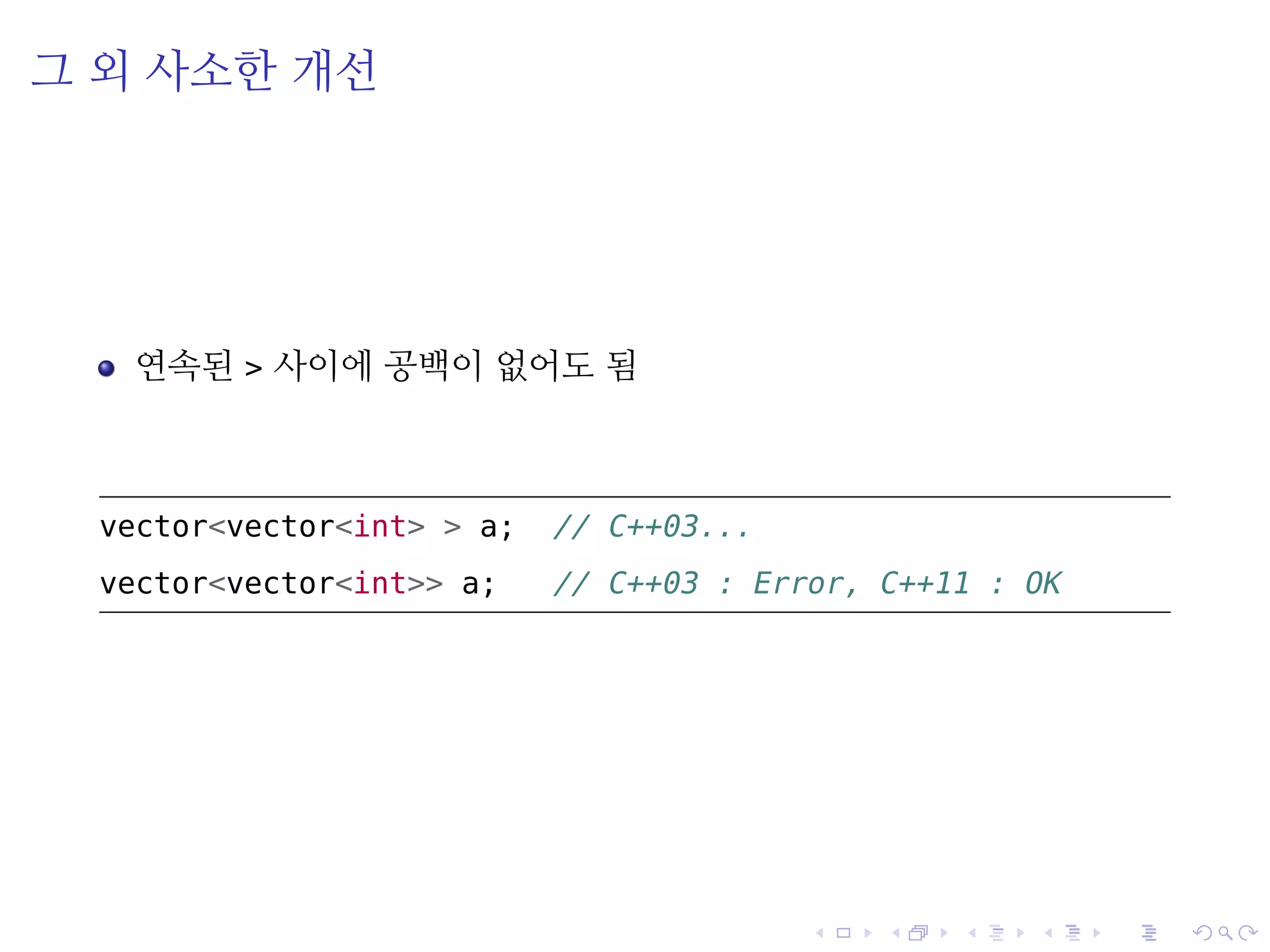 .
.
.
.
.
.
.
.
.
.
.
.
.
.
.
.
.
.
.
.
.
.
.
.
.
.
.
.
.
.
.
.
.
.
.
.
.
.
.
.
그 외 사소한 개선
연속된 > 사이에 공백이 없어도 됨
vector<vector<int> > a; // C++03...
vector<vector<int>> a; // C++03 : Error, C++11 : O
 
