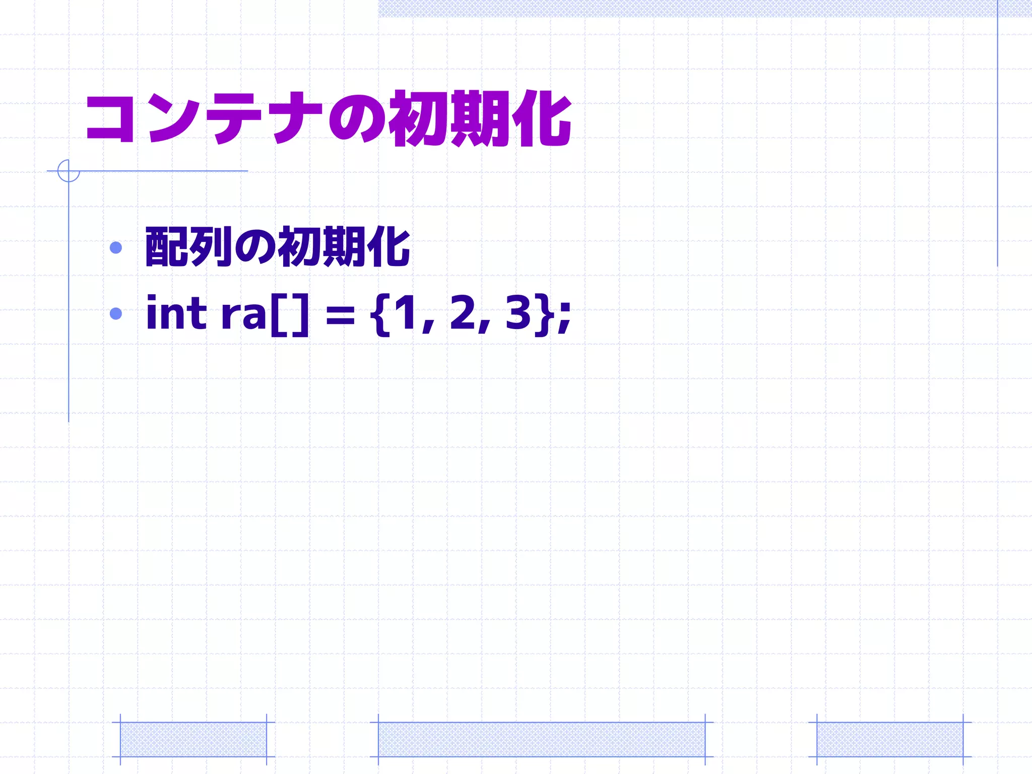 コンテナの初期化
• 配列の初期化
• int ra[] = {1, 2, 3};
 