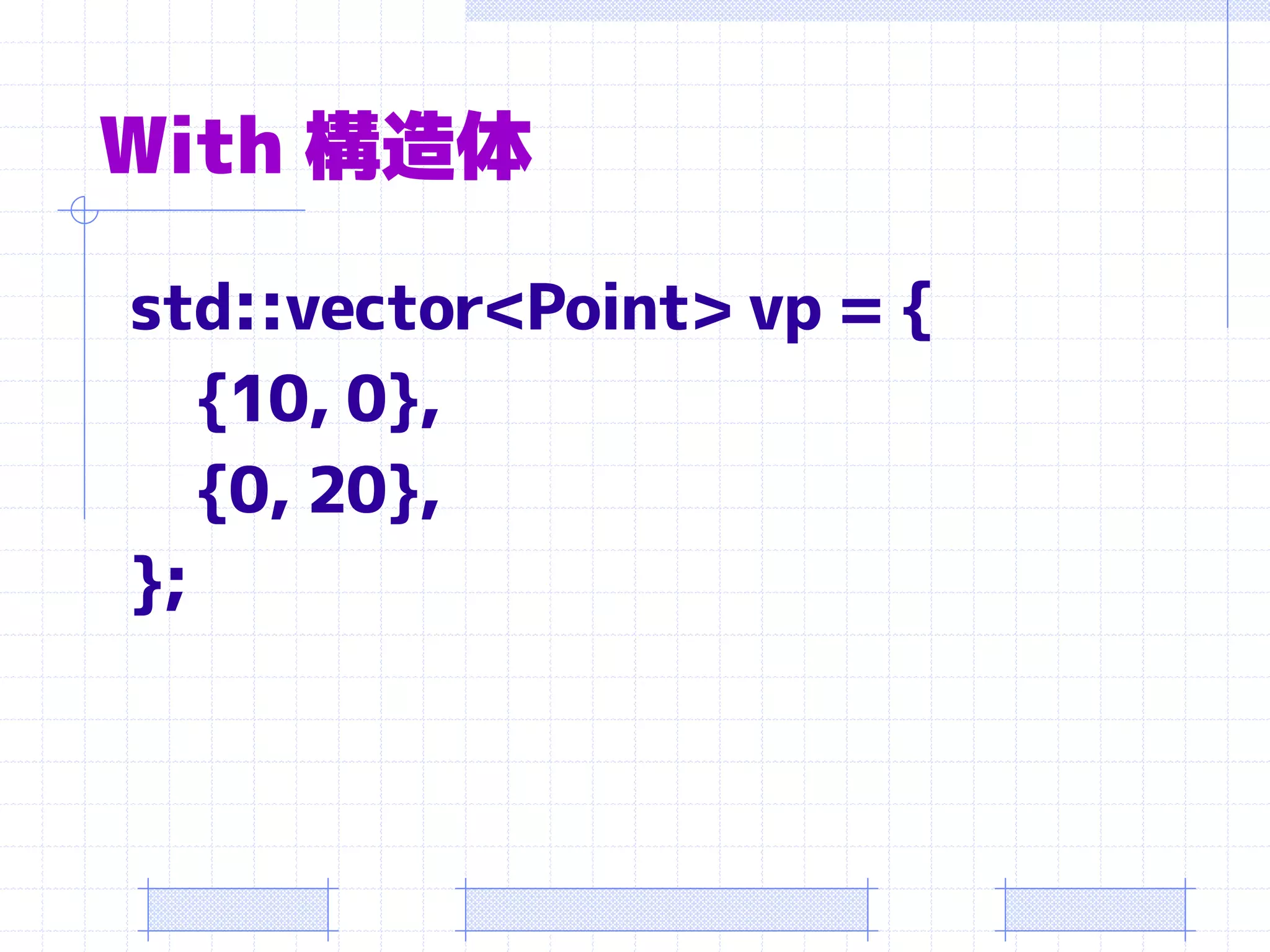 With 構造体

std::vector<Point> vp = {
   {10, 0},
   {0, 20},
};
 