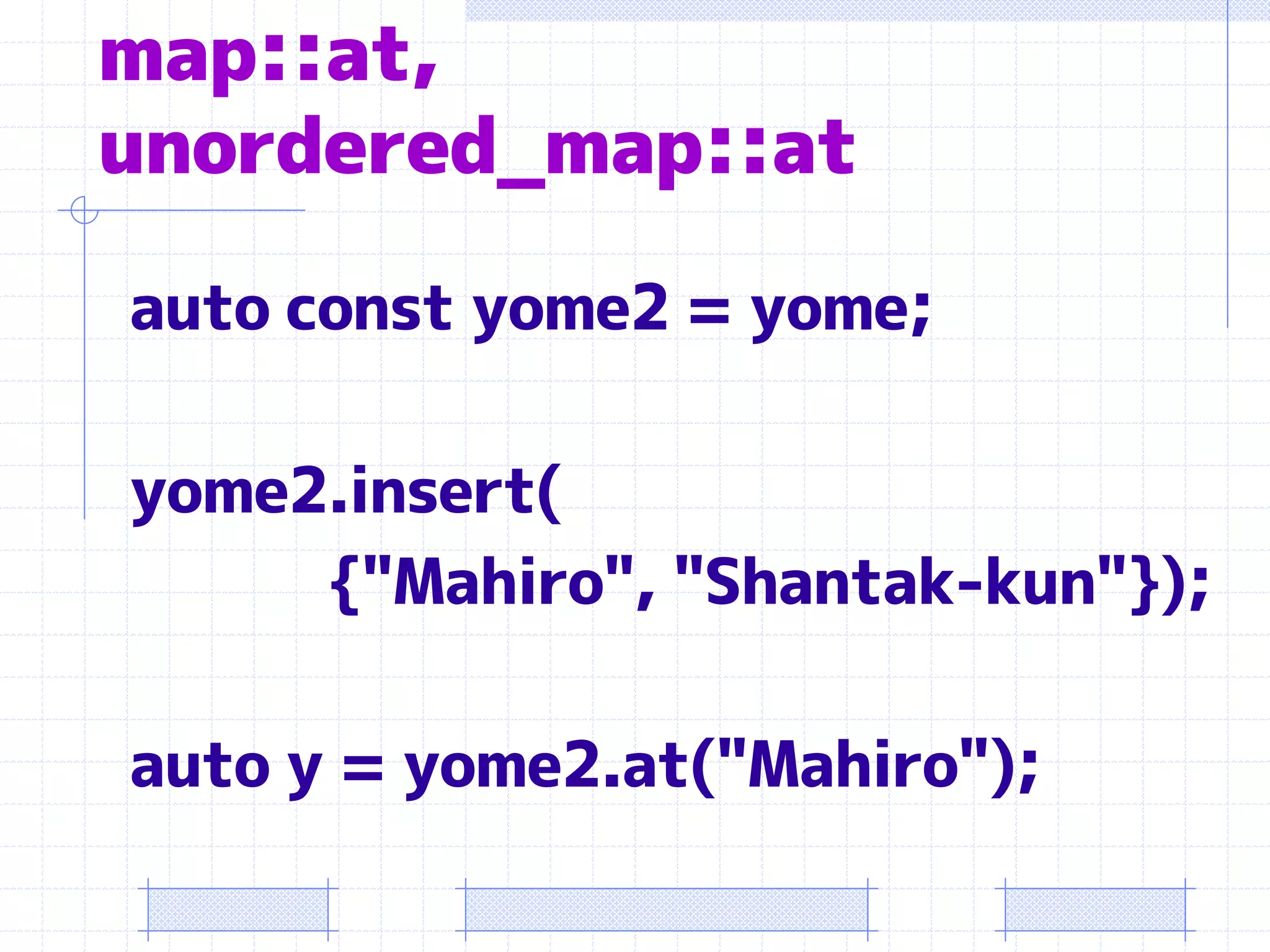 map::at,
unordered_map::at

auto const yome2 = yome;

yome2.insert(
     {"Mahiro", "Shantak-kun"});

auto y = yome2.at("Mahiro");
 