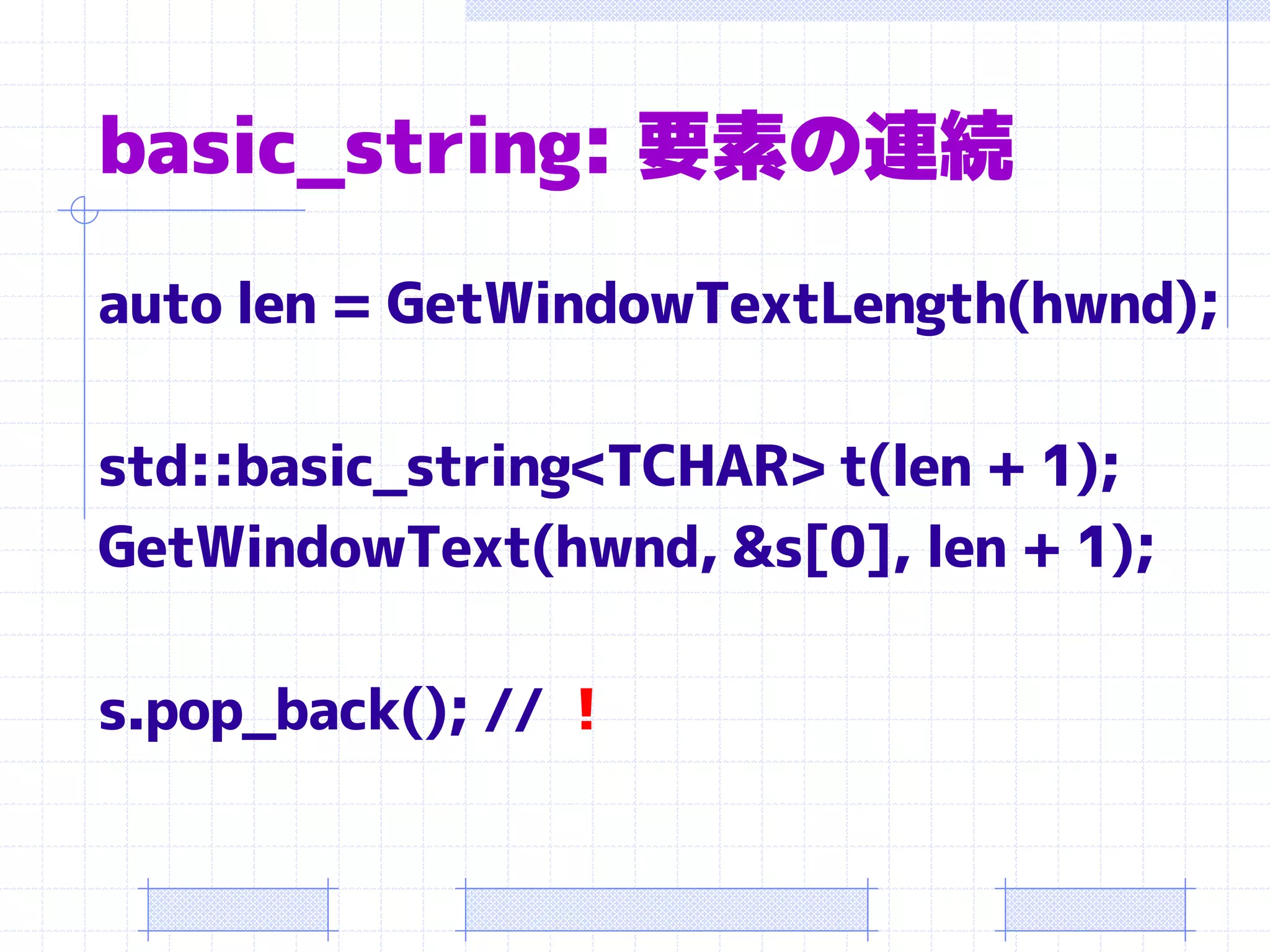 basic_string: 要素の連続
auto len = GetWindowTextLength(hwnd);

std::basic_string<TCHAR> t(len + 1);
GetWindowText(hwnd, &s[0], len + 1);

s.pop_back(); // ！
 