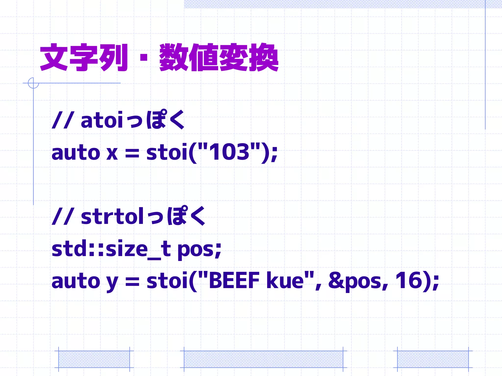 文字列・数値変換
// atoiっぽく
auto x = stoi("103");

// strtolっぽく
std::size_t pos;
auto y = stoi("BEEF kue", &pos, 16);
 