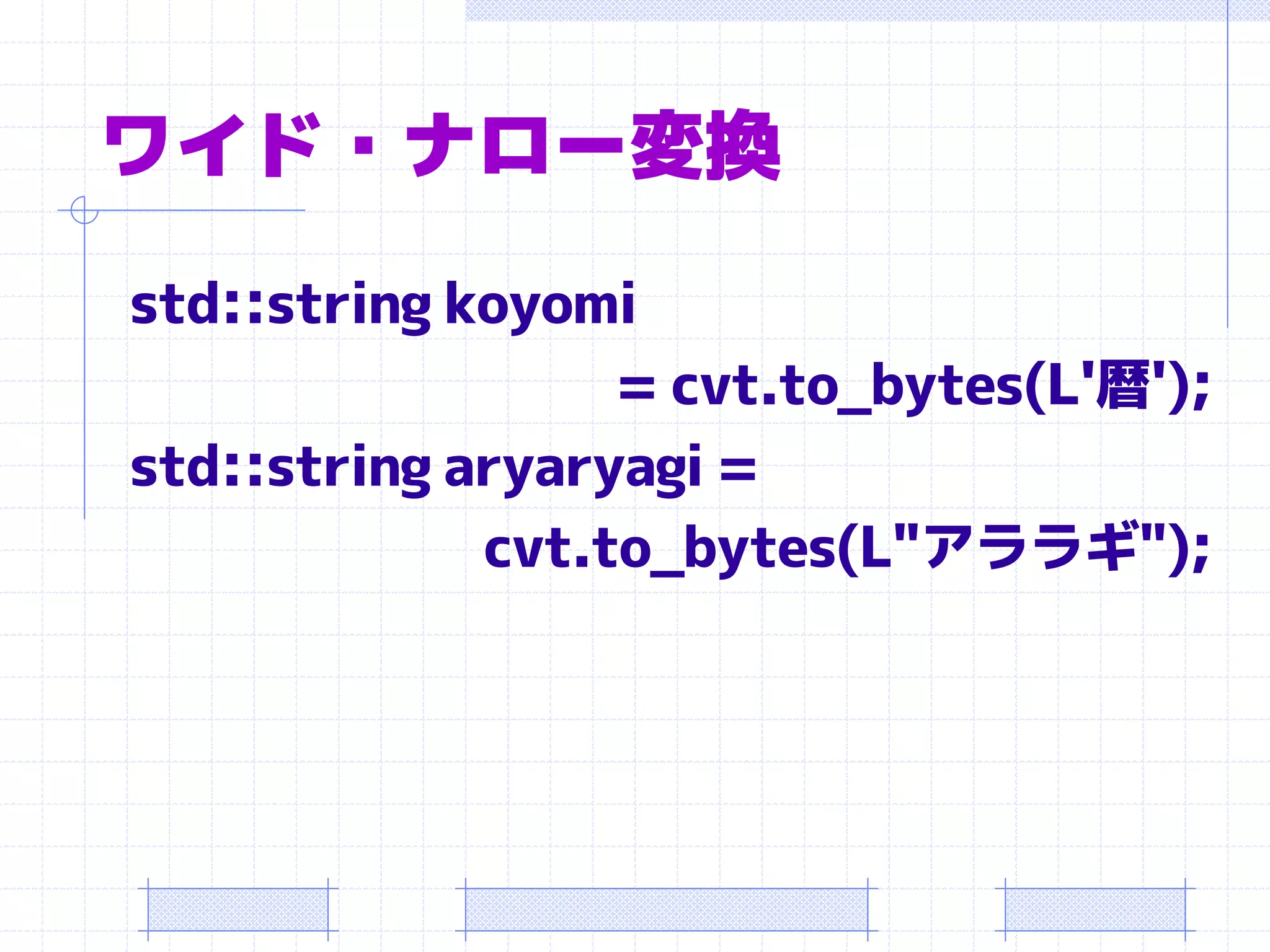 ワイド・ナロー変換
std::string koyomi
                  = cvt.to_bytes(L'暦');
std::string aryaryagi =
             cvt.to_bytes(L"アララギ");
 