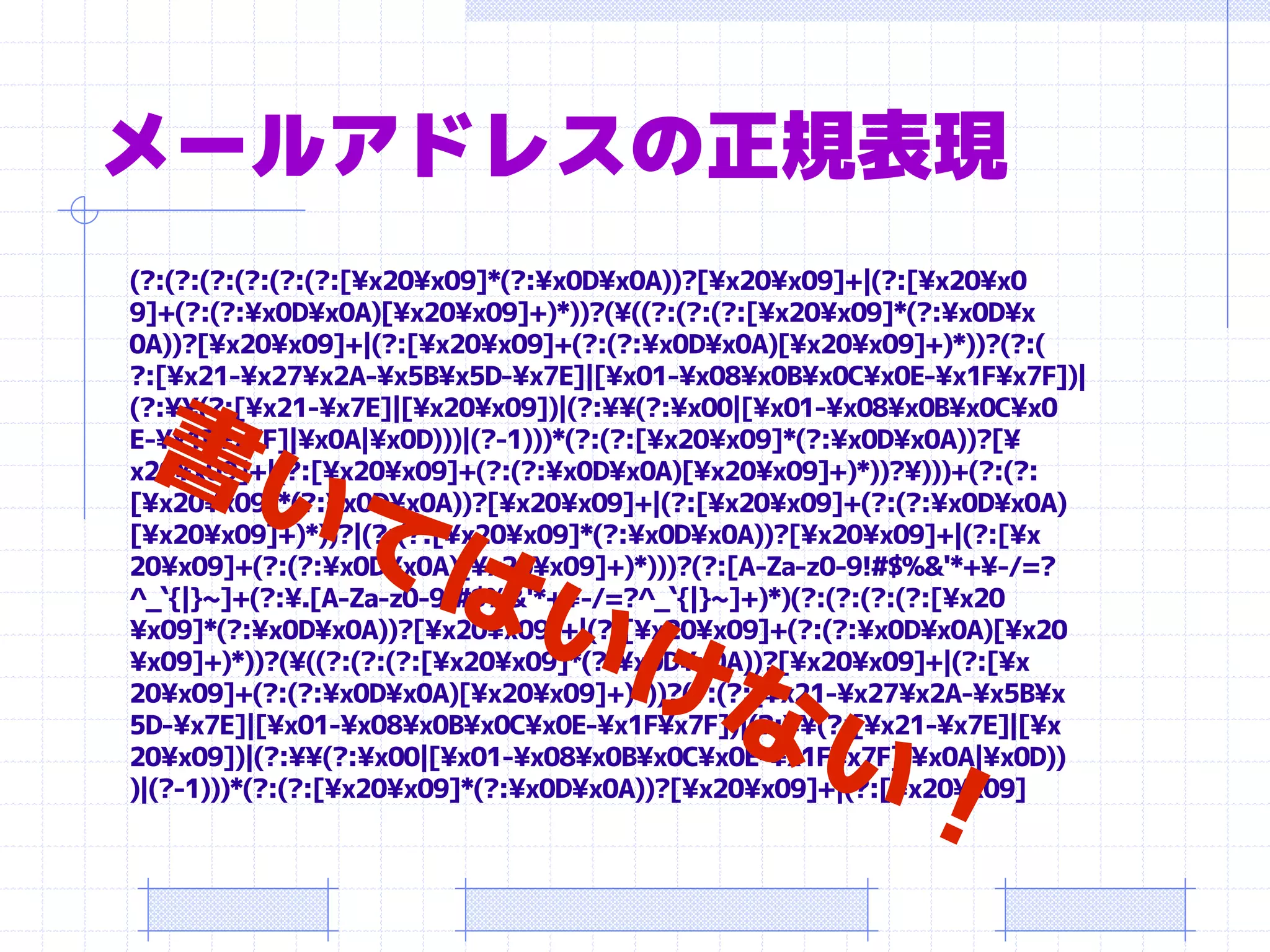 メールアドレスの正規表現
(?:(?:(?:(?:(?:(?:[¥x20¥x09]*(?:¥x0D¥x0A))?[¥x20¥x09]+|(?:[¥x20¥x0
9]+(?:(?:¥x0D¥x0A)[¥x20¥x09]+)*))?(¥((?:(?:(?:[¥x20¥x09]*(?:¥x0D¥x
0A))?[¥x20¥x09]+|(?:[¥x20¥x09]+(?:(?:¥x0D¥x0A)[¥x20¥x09]+)*))?(?:(
?:[¥x21-¥x27¥x2A-¥x5B¥x5D-¥x7E]|[¥x01-¥x08¥x0B¥x0C¥x0E-¥x1F¥x7F])|
(?:¥¥(?:[¥x21-¥x7E]|[¥x20¥x09])|(?:¥¥(?:¥x00|[¥x01-¥x08¥x0B¥x0C¥x0
E-¥x1F¥x7F]|¥x0A|¥x0D)))|(?-1)))*(?:(?:[¥x20¥x09]*(?:¥x0D¥x0A))?[¥
x20¥x09]+|(?:[¥x20¥x09]+(?:(?:¥x0D¥x0A)[¥x20¥x09]+)*))?¥)))+(?:(?:
[¥x20¥x09]*(?:¥x0D¥x0A))?[¥x20¥x09]+|(?:[¥x20¥x09]+(?:(?:¥x0D¥x0A)
[¥x20¥x09]+)*))?|(?:(?:[¥x20¥x09]*(?:¥x0D¥x0A))?[¥x20¥x09]+|(?:[¥x
20¥x09]+(?:(?:¥x0D¥x0A)[¥x20¥x09]+)*)))?(?:[A-Za-z0-9!#$%&'*+¥-/=?
^_`{|}~]+(?:¥.[A-Za-z0-9!#$%&'*+¥-/=?^_`{|}~]+)*)(?:(?:(?:(?:[¥x20
¥x09]*(?:¥x0D¥x0A))?[¥x20¥x09]+|(?:[¥x20¥x09]+(?:(?:¥x0D¥x0A)[¥x20
¥x09]+)*))?(¥((?:(?:(?:[¥x20¥x09]*(?:¥x0D¥x0A))?[¥x20¥x09]+|(?:[¥x
20¥x09]+(?:(?:¥x0D¥x0A)[¥x20¥x09]+)*))?(?:(?:[¥x21-¥x27¥x2A-¥x5B¥x
5D-¥x7E]|[¥x01-¥x08¥x0B¥x0C¥x0E-¥x1F¥x7F])|(?:¥¥(?:[¥x21-¥x7E]|[¥x
20¥x09])|(?:¥¥(?:¥x00|[¥x01-¥x08¥x0B¥x0C¥x0E-¥x1F¥x7F]|¥x0A|¥x0D))
)|(?-1)))*(?:(?:[¥x20¥x09]*(?:¥x0D¥x0A))?[¥x20¥x09]+|(?:[¥x20¥x09]
 