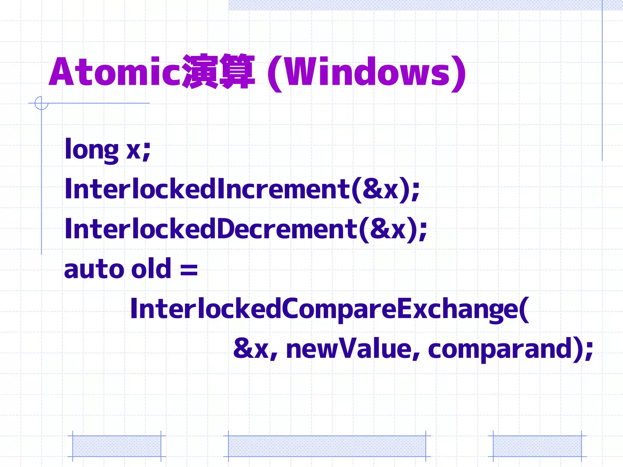 Atomic演算 (Windows)
long x;
InterlockedIncrement(&x);
InterlockedDecrement(&x);
auto old =
     InterlockedCompareExchange(
             &x, newValue, comparand);
 