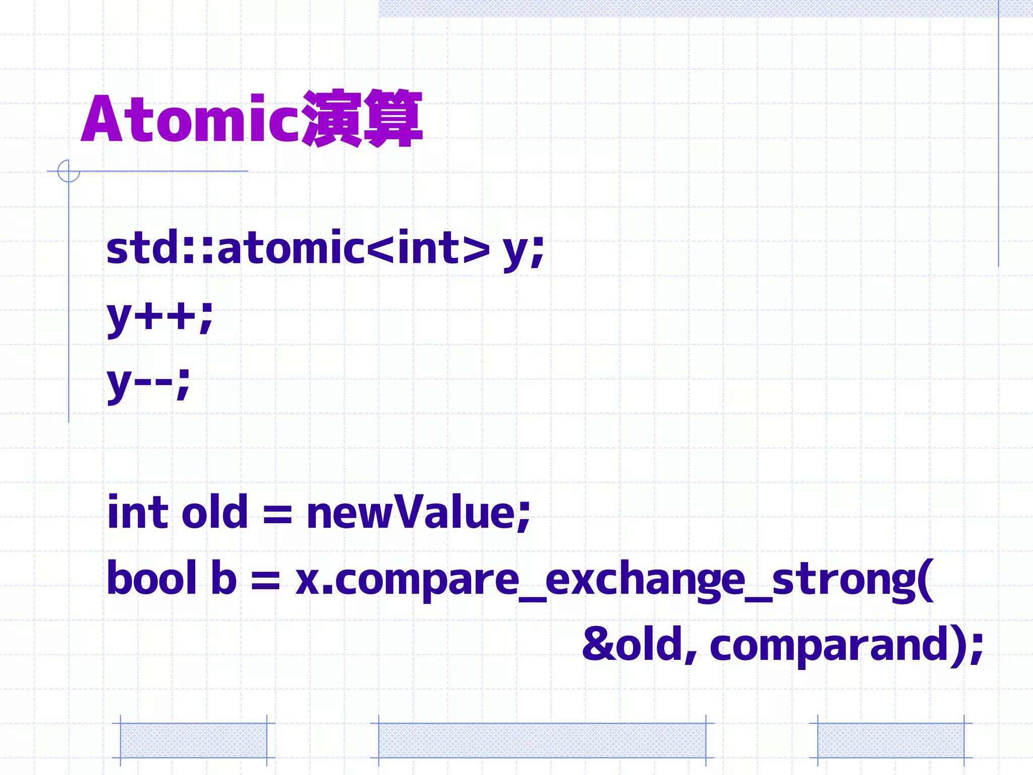 Atomic演算
std::atomic<int> y;
y++;
y--;

int old = newValue;
bool b = x.compare_exchange_strong(
                    &old, comparand);
 