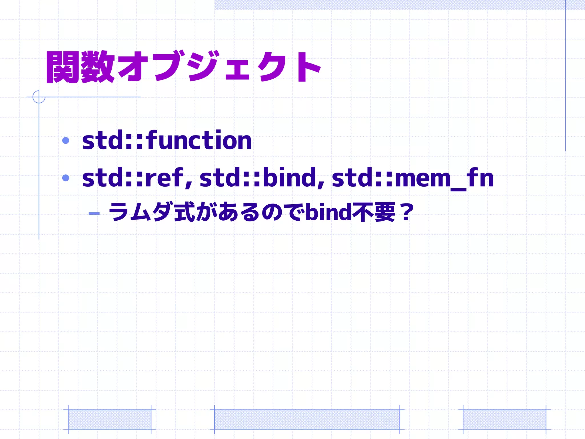 関数オブジェクト
• std::function
• std::ref, std::bind, std::mem_fn
   – ラムダ式があるのでbind不要？
 