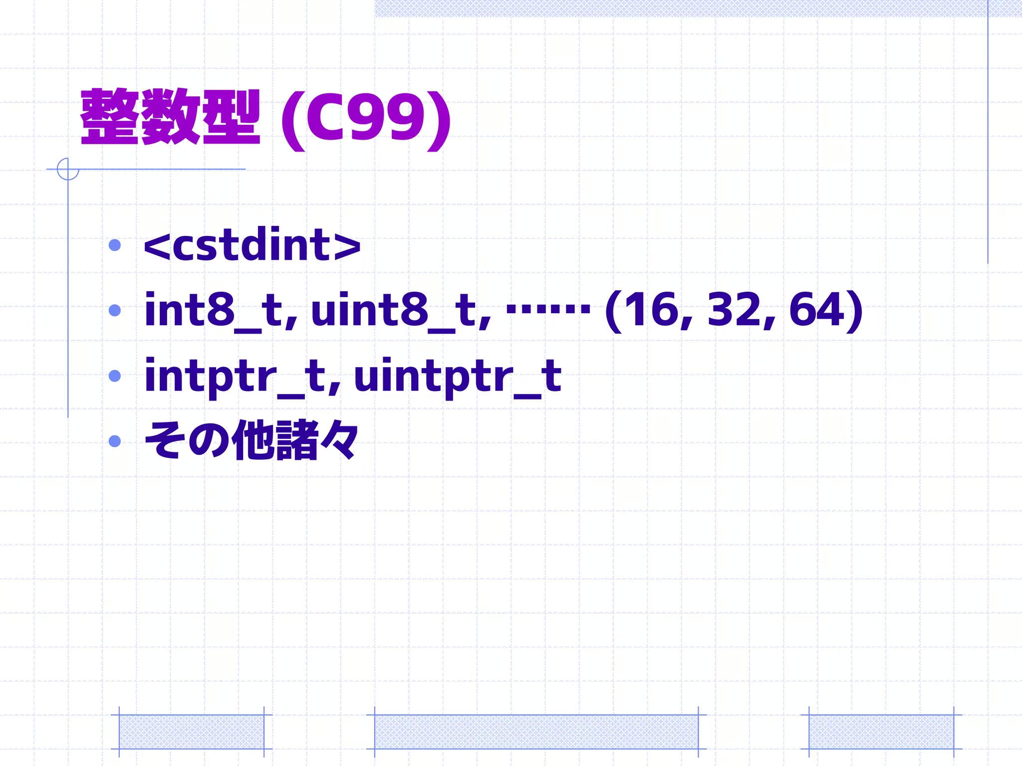 整数型 (C99)
• <cstdint>
• int8_t, uint8_t, …… (16, 32, 64)
• intptr_t, uintptr_t
• その他諸々
 