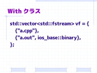 With クラス

std::vector<std::fstream> vf = {
   {"a.cpp"},
   {"a.out", ios_base::binary},
};
 