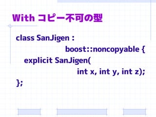 With コピー不可の型

class SanJigen :
              boost::noncopyable {
   explicit SanJigen(
                 int x, int y, int z);
};
 