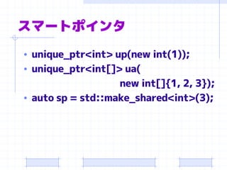 スマートポインタ
• unique_ptr<int> up(new int(1));
• unique_ptr<int[]> ua(
                   new int[]{1, 2, 3});
• auto sp = std::make_shared<int>(3);
 