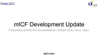 @ICFmobile
mICF Development Update
Presentation at WHO-FIC Annual Meeting – October 2016, Tokyo, Japan
Poster C511
 