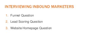 INTERVIEWING INBOUND MARKETERS 
1. Funnel Question 
2. Lead Scoring Question 
3. Website Homepage Question 
 