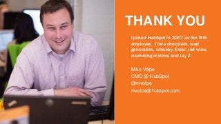 THANK YOU 
I joined HubSpot in 2007 as the fifth 
employee. I love chocolate, lead 
generation, whiskey, Excel, red wine, 
marketing metrics and Jay Z. 
Mike Volpe 
CMO @ HubSpot 
@mvolpe 
mvolpe@hubspot.com 
 