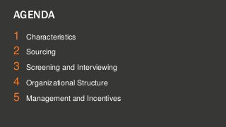 AGENDA 
1 Characteristics 
2 Sourcing 
3 Screening and Interviewing 
4 Organizational Structure 
5 Management and Incentives 
 