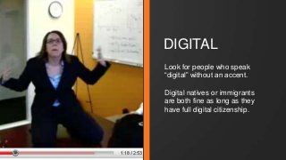 DIGITAL 
Look for people who speak 
“digital” without an accent. 
Digital natives or immigrants 
are both fine as long as they 
have full digital citizenship. 
 