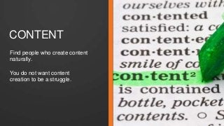 CONTENT 
Find people who create content 
naturally. 
You do not want content 
creation to be a struggle. 
 