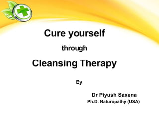 Cure yourself
through
Cleansing Therapy
By
Dr Piyush Saxena
Ph.D. Naturopathy (USA)
 