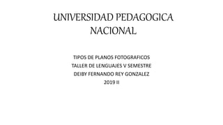 UNIVERSIDAD PEDAGOGICA
NACIONAL
TIPOS DE PLANOS FOTOGRAFICOS
TALLER DE LENGUAJES V SEMESTRE
DEIBY FERNANDO REY GONZALEZ
2019 II
 