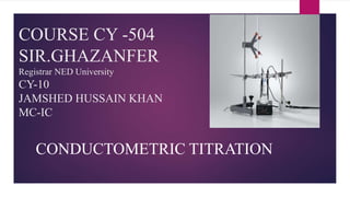 COURSE CY -504
SIR.GHAZANFER
Registrar NED University
CY-10
JAMSHED HUSSAIN KHAN
MC-IC
CONDUCTOMETRIC TITRATION
 
