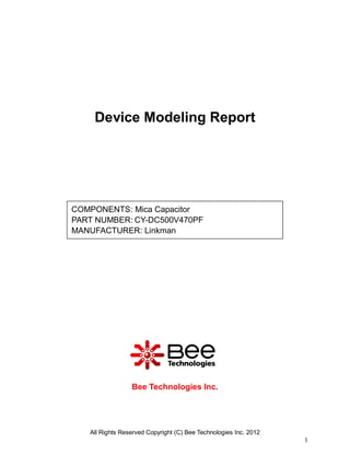 Device Modeling Report




COMPONENTS: Mica Capacitor
PART NUMBER: CY-DC500V470PF
MANUFACTURER: Linkman




                 Bee Technologies Inc.




   All Rights Reserved Copyright (C) Bee Technologies Inc. 2012
                                                                  1
 
