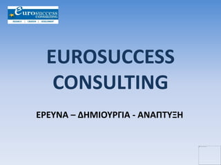 EUROSUCCESS
CONSULTING
ΕΡΕΥΝΑ – ΔΗΜΙΟΥΡΓΙΑ - ΑΝΑΠΤΥΞΗ
 