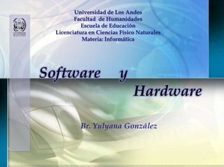 Universidad de Los Andes
         Facultad de Humanidades
            Escuela de Educación
  Licenciatura en Ciencias Físico Naturales
            Materia: Informática




Software                  y
                                Hardware

           Br. Yulyana González
 